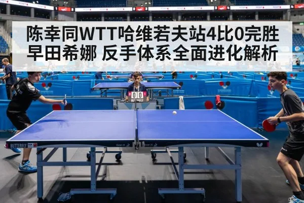 陈幸同WTT哈维若夫站4比0完胜早田希娜 反手体系全面进化解析 - jiuyouhui