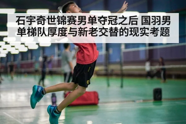 石宇奇世锦赛男单夺冠之后 国羽男单梯队厚度与新老交替的现实考题 - jiuyouhui