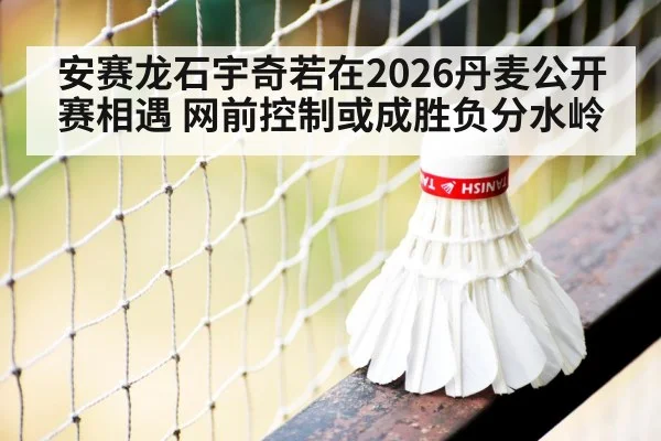 安赛龙石宇奇若在2026丹麦公开赛相遇 网前控制或成胜负分水岭 - jiuyouhui
