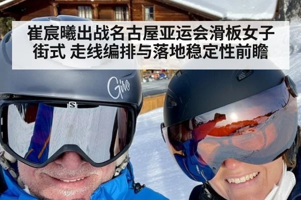 崔宸曦出战名古屋亚运会滑板女子街式 走线编排与落地稳定性前瞻 - jiuyouhui