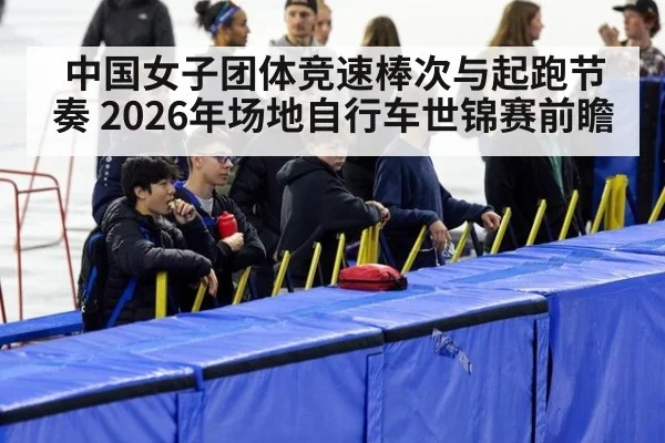 中国女子团体竞速棒次与起跑节奏 2026年场地自行车世锦赛前瞻 - jiuyouhui