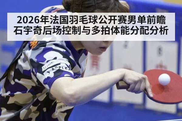 2026年法国羽毛球公开赛男单前瞻 石宇奇后场控制与多拍体能分配分析 - jiuyouhui